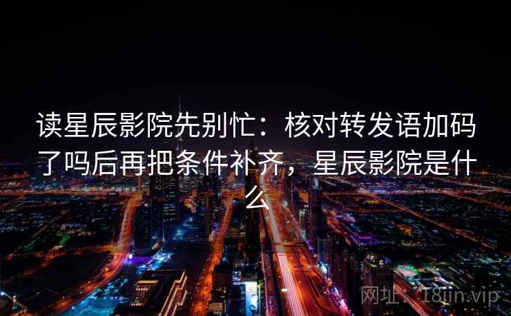 读星辰影院先别忙：核对转发语加码了吗后再把条件补齐，星辰影院是什么