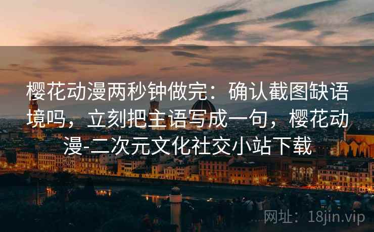 樱花动漫两秒钟做完：确认截图缺语境吗，立刻把主语写成一句，樱花动漫-二次元文化社交小站下载