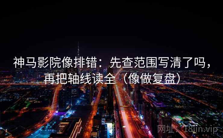 神马影院像排错：先查范围写清了吗，再把轴线读全（像做复盘）