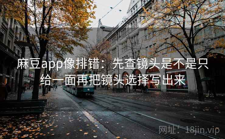 麻豆app像排错：先查镜头是不是只给一面再把镜头选择写出来