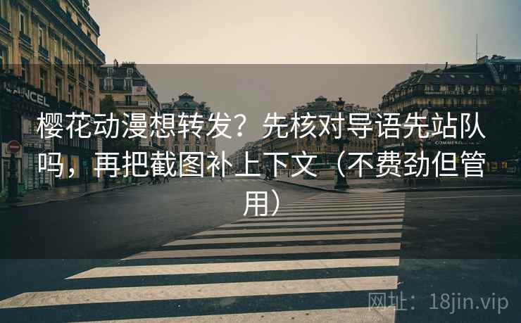 樱花动漫想转发？先核对导语先站队吗，再把截图补上下文（不费劲但管用）