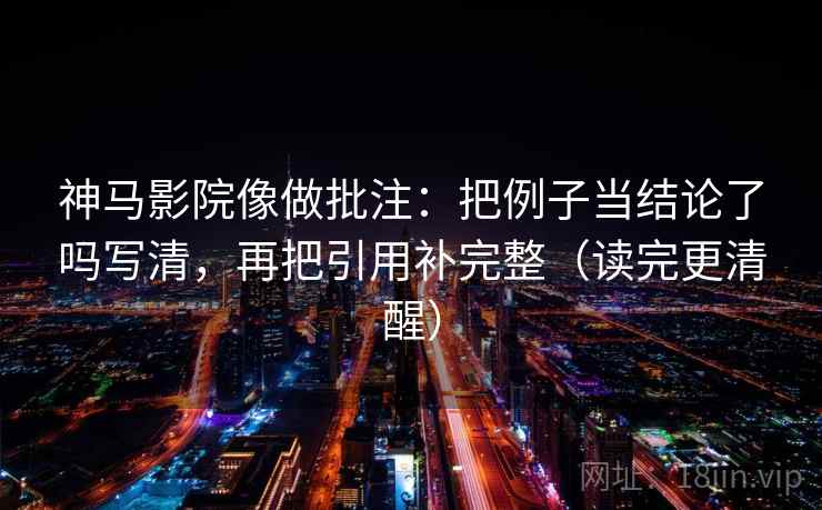 神马影院像做批注：把例子当结论了吗写清，再把引用补完整（读完更清醒）