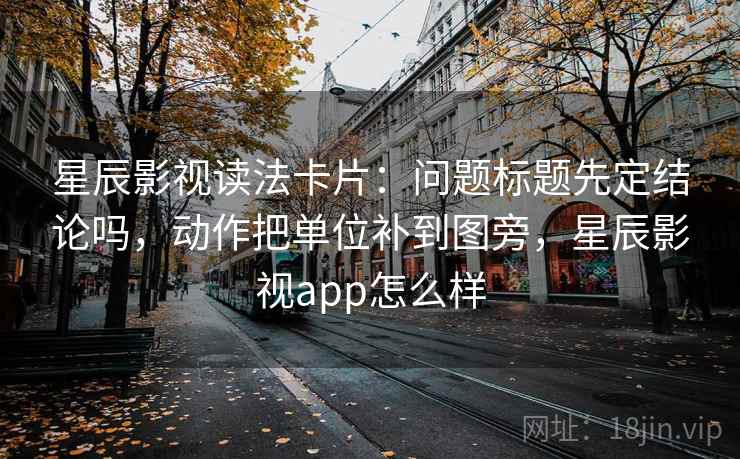 星辰影视读法卡片：问题标题先定结论吗，动作把单位补到图旁，星辰影视app怎么样