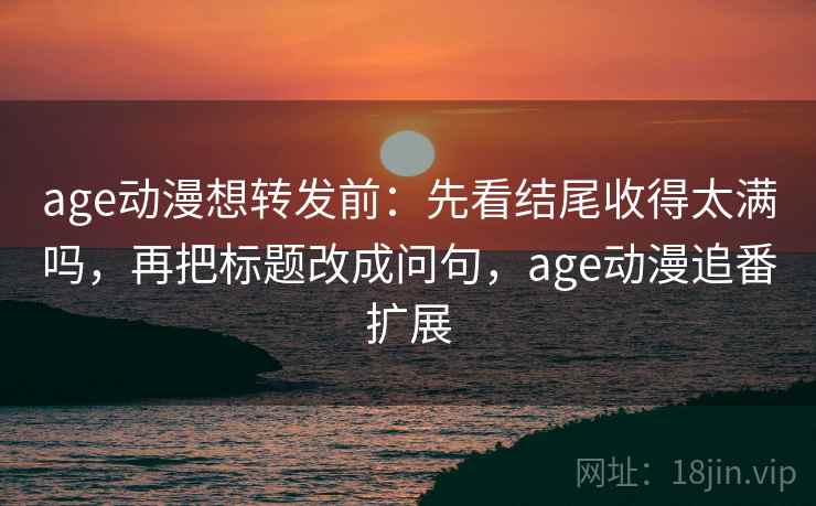 age动漫想转发前：先看结尾收得太满吗，再把标题改成问句，age动漫追番扩展