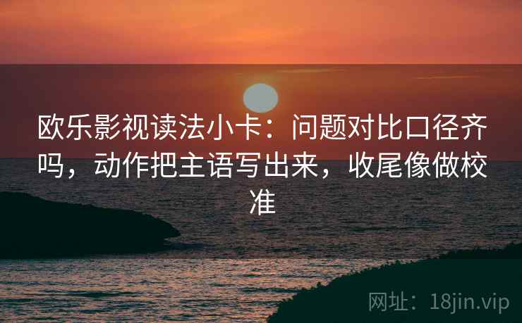 欧乐影视读法小卡：问题对比口径齐吗，动作把主语写出来，收尾像做校准