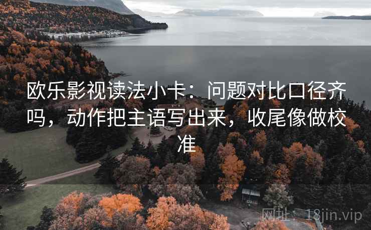 欧乐影视读法小卡：问题对比口径齐吗，动作把主语写出来，收尾像做校准