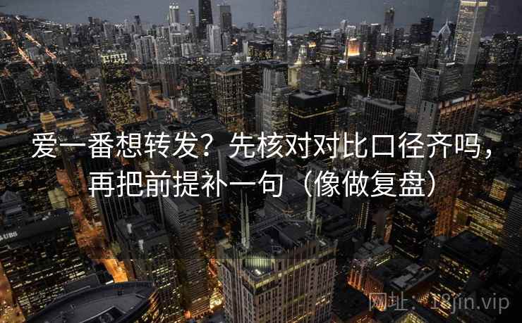 爱一番想转发？先核对对比口径齐吗，再把前提补一句（像做复盘）