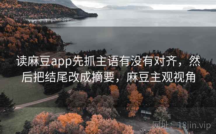 读麻豆app先抓主语有没有对齐，然后把结尾改成摘要，麻豆主观视角