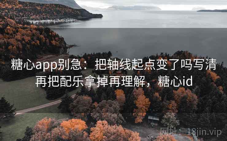 糖心app别急：把轴线起点变了吗写清再把配乐拿掉再理解，糖心id