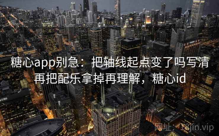 糖心app别急：把轴线起点变了吗写清再把配乐拿掉再理解，糖心id