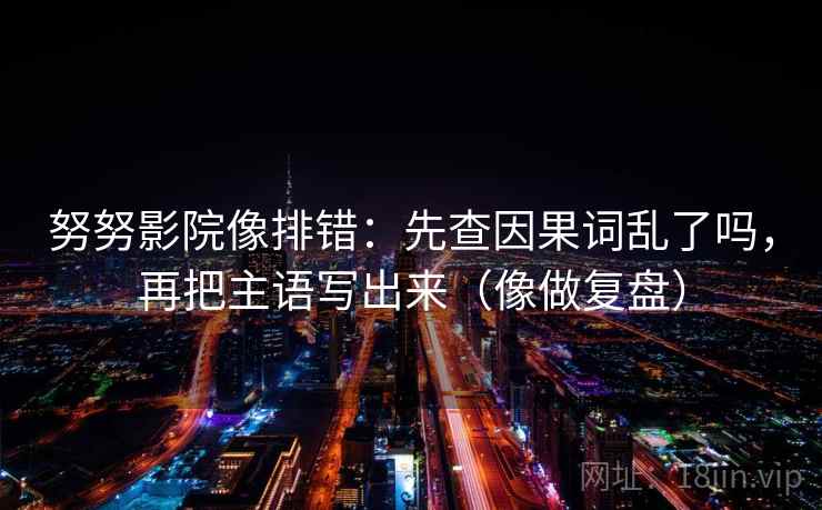 努努影院像排错：先查因果词乱了吗，再把主语写出来（像做复盘）