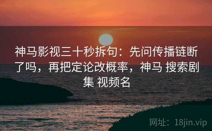 神马影视三十秒拆句：先问传播链断了吗，再把定论改概率，神马 搜索剧集 视频名