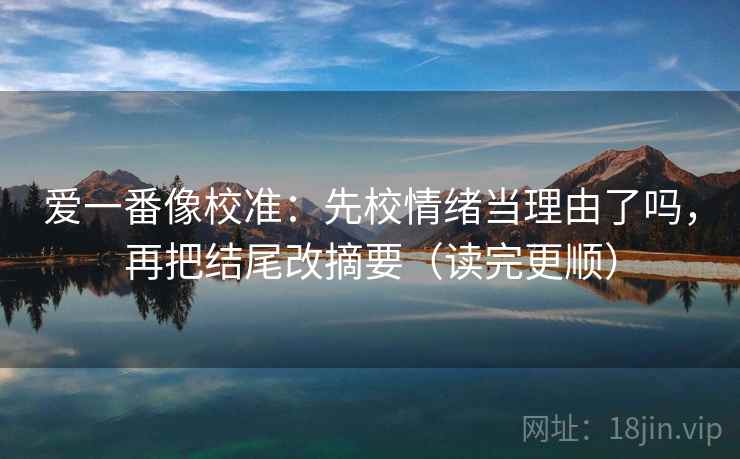 爱一番像校准：先校情绪当理由了吗，再把结尾改摘要（读完更顺）
