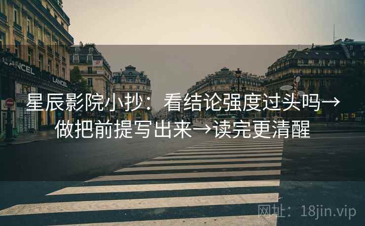 星辰影院小抄：看结论强度过头吗→做把前提写出来→读完更清醒