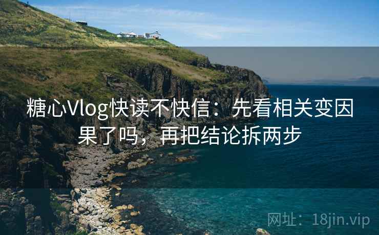 糖心Vlog快读不快信：先看相关变因果了吗，再把结论拆两步