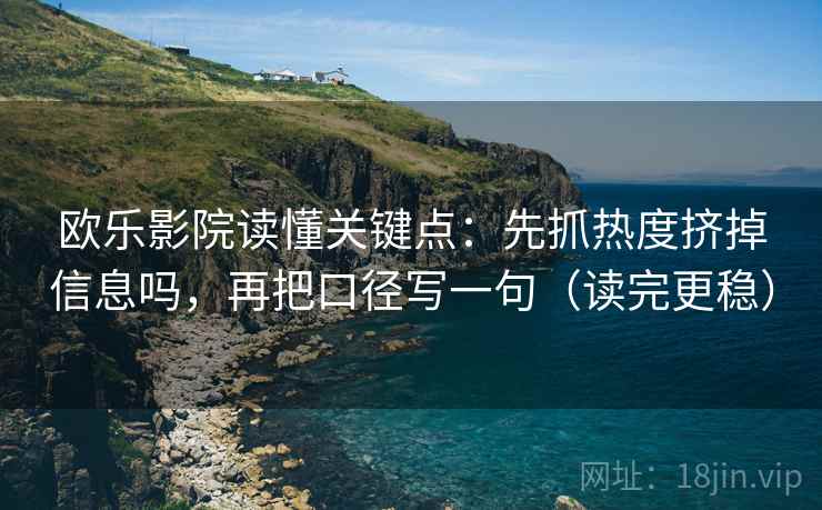 欧乐影院读懂关键点：先抓热度挤掉信息吗，再把口径写一句（读完更稳）