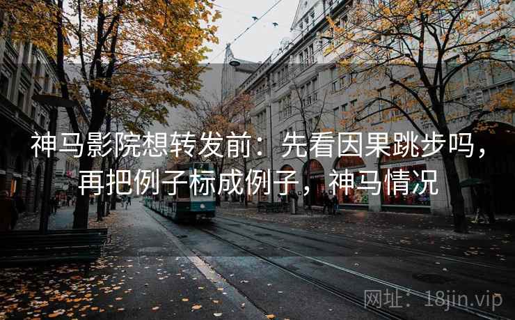 神马影院想转发前：先看因果跳步吗，再把例子标成例子，神马情况