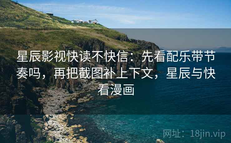 星辰影视快读不快信：先看配乐带节奏吗，再把截图补上下文，星辰与快看漫画