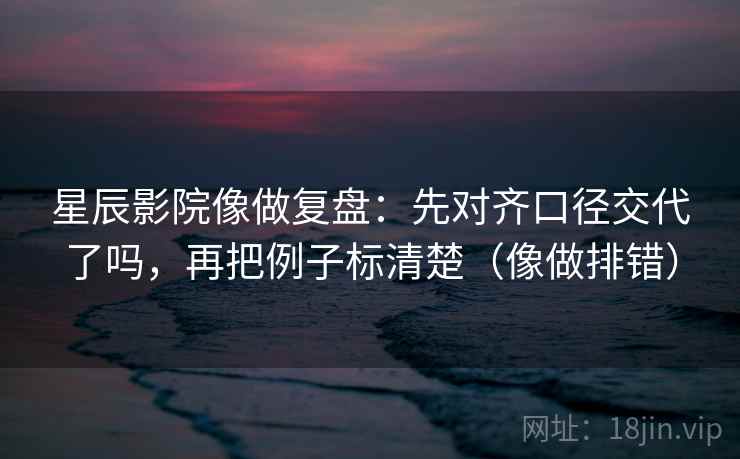 星辰影院像做复盘：先对齐口径交代了吗，再把例子标清楚（像做排错）