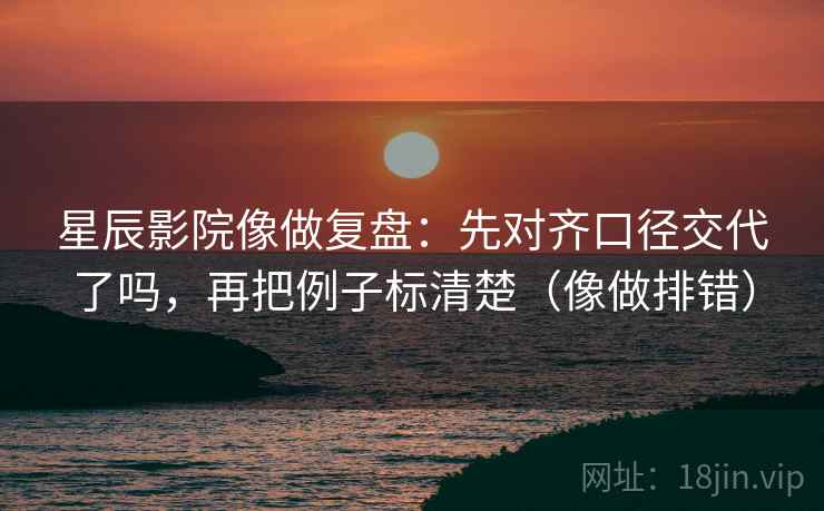 星辰影院像做复盘：先对齐口径交代了吗，再把例子标清楚（像做排错）
