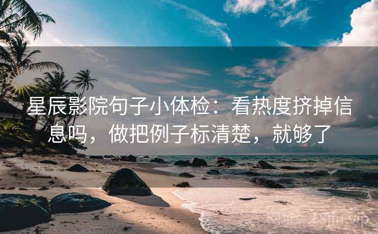 星辰影院句子小体检：看热度挤掉信息吗，做把例子标清楚，就够了