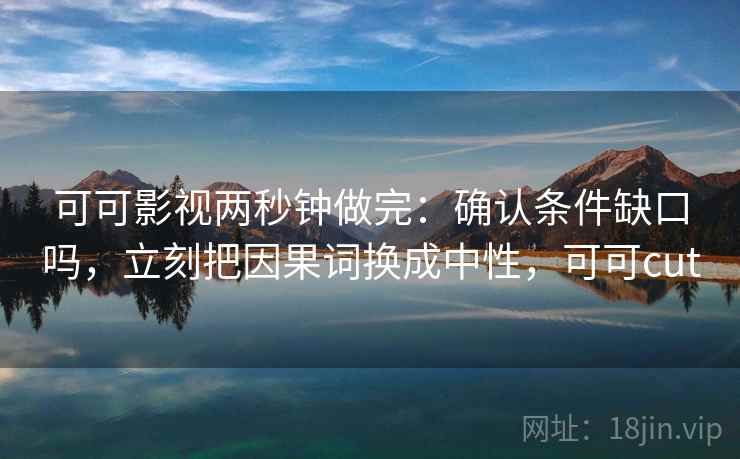 可可影视两秒钟做完：确认条件缺口吗，立刻把因果词换成中性，可可cut
