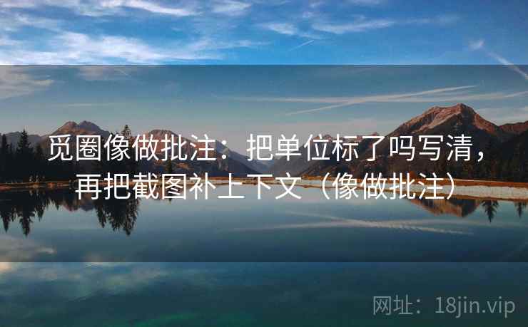 觅圈像做批注：把单位标了吗写清，再把截图补上下文（像做批注）