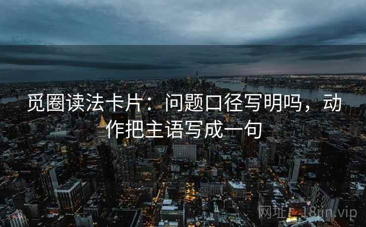 觅圈读法卡片：问题口径写明吗，动作把主语写成一句