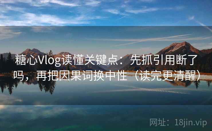 糖心Vlog读懂关键点：先抓引用断了吗，再把因果词换中性（读完更清醒）