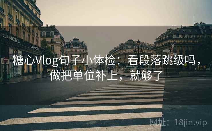糖心Vlog句子小体检：看段落跳级吗，做把单位补上，就够了