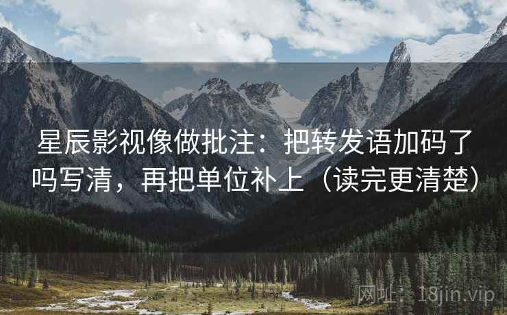 星辰影视像做批注：把转发语加码了吗写清，再把单位补上（读完更清楚）