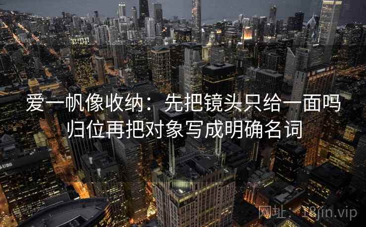 爱一帆像收纳：先把镜头只给一面吗归位再把对象写成明确名词