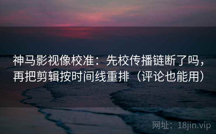 神马影视像校准：先校传播链断了吗，再把剪辑按时间线重排（评论也能用）