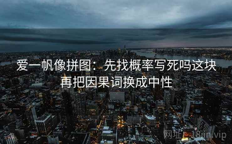 爱一帆像拼图：先找概率写死吗这块再把因果词换成中性