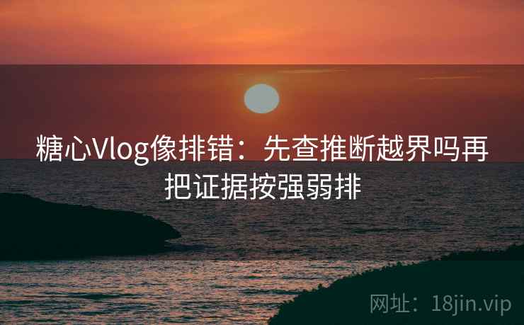 糖心Vlog像排错：先查推断越界吗再把证据按强弱排