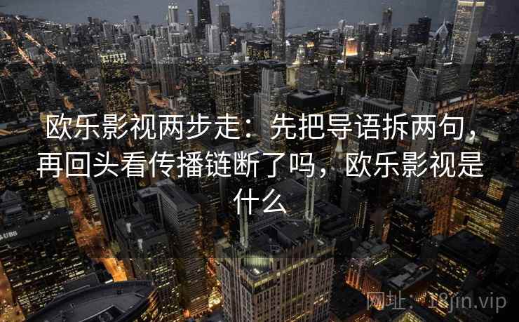 欧乐影视两步走：先把导语拆两句，再回头看传播链断了吗，欧乐影视是什么