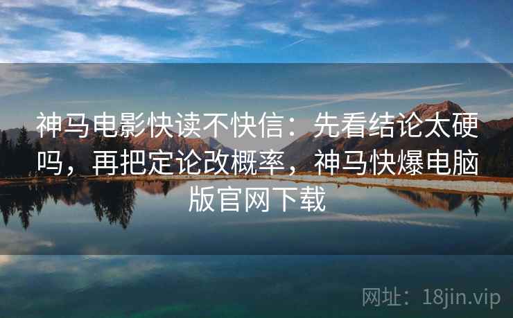 神马电影快读不快信：先看结论太硬吗，再把定论改概率，神马快爆电脑版官网下载