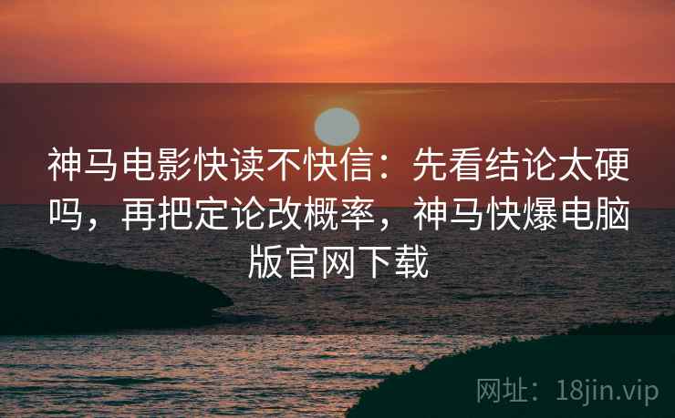 神马电影快读不快信：先看结论太硬吗，再把定论改概率，神马快爆电脑版官网下载