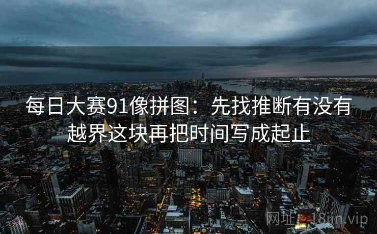 每日大赛91像拼图：先找推断有没有越界这块再把时间写成起止