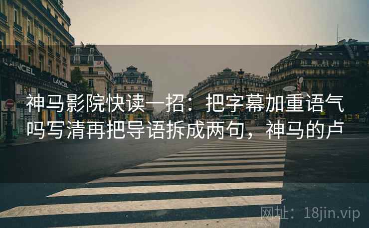 神马影院快读一招：把字幕加重语气吗写清再把导语拆成两句，神马的卢