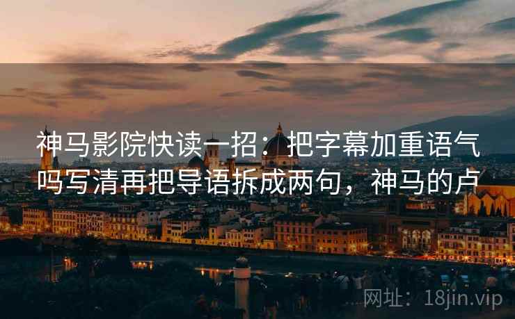 神马影院快读一招：把字幕加重语气吗写清再把导语拆成两句，神马的卢