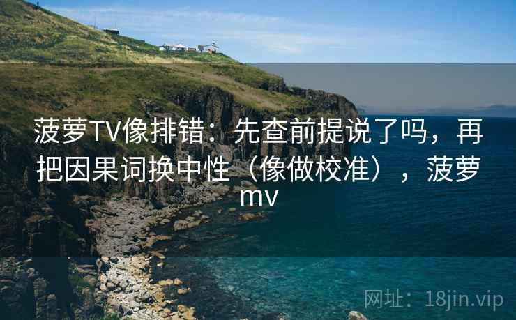 菠萝TV像排错：先查前提说了吗，再把因果词换中性（像做校准），菠萝mv