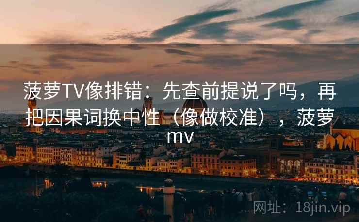 菠萝TV像排错：先查前提说了吗，再把因果词换中性（像做校准），菠萝mv
