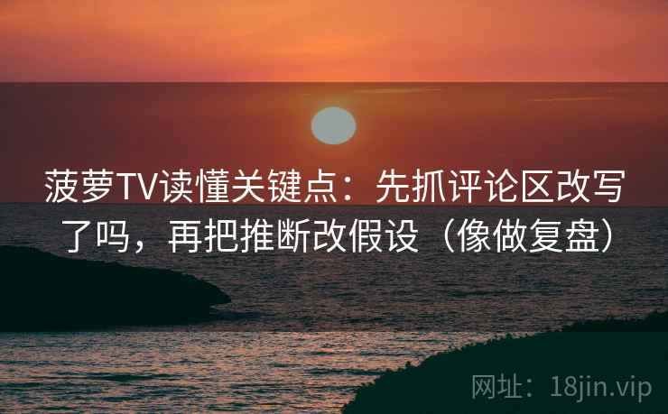 菠萝TV读懂关键点：先抓评论区改写了吗，再把推断改假设（像做复盘）