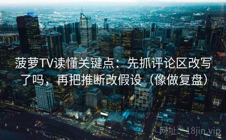 菠萝TV读懂关键点：先抓评论区改写了吗，再把推断改假设（像做复盘）