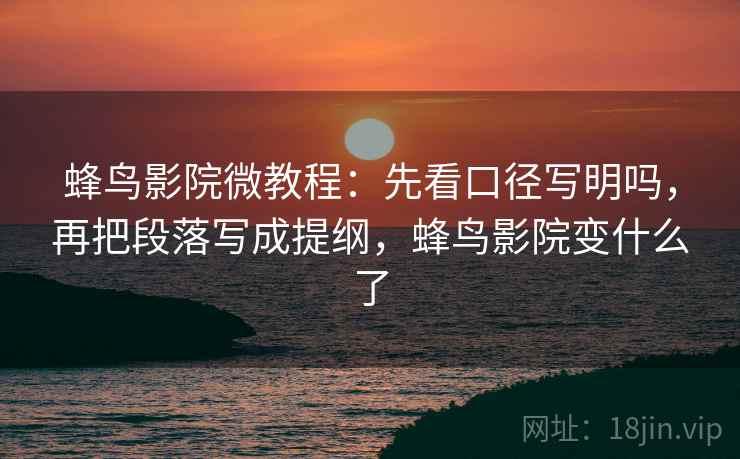 蜂鸟影院微教程：先看口径写明吗，再把段落写成提纲，蜂鸟影院变什么了