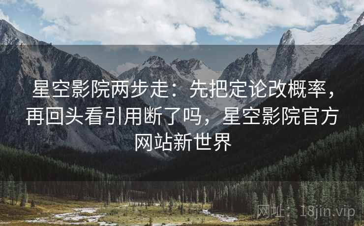星空影院两步走：先把定论改概率，再回头看引用断了吗，星空影院官方网站新世界