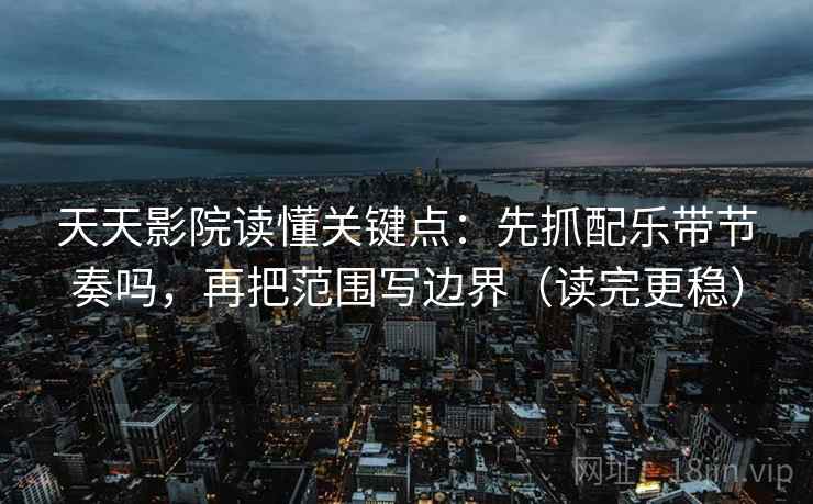 天天影院读懂关键点：先抓配乐带节奏吗，再把范围写边界（读完更稳）
