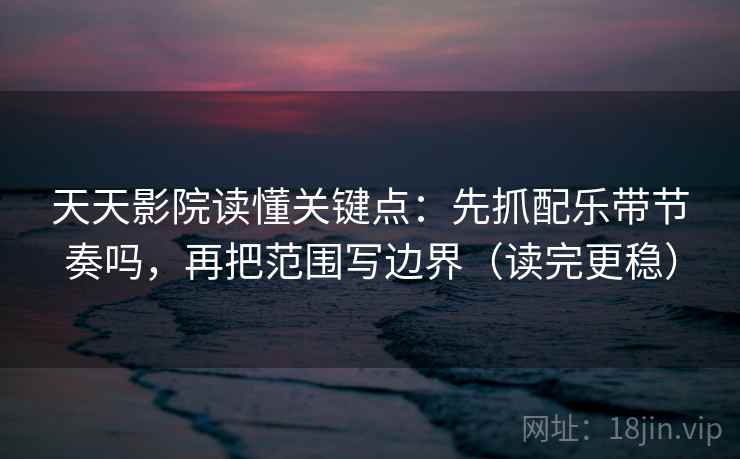 天天影院读懂关键点：先抓配乐带节奏吗，再把范围写边界（读完更稳）