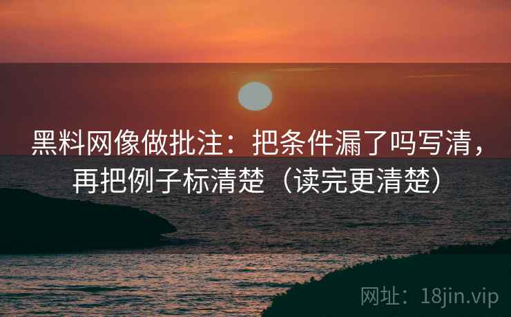黑料网像做批注：把条件漏了吗写清，再把例子标清楚（读完更清楚）